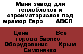 Мини завод для теплоблоков и стройматериалов под мрамор Евро-1000(АВСП) › Цена ­ 550 000 - Все города Бизнес » Оборудование   . Крым,Симоненко